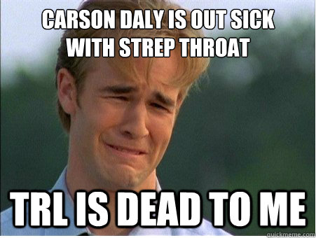 Carson Daly is out sick
with strep throat TRL is dead to me  1990s Problems