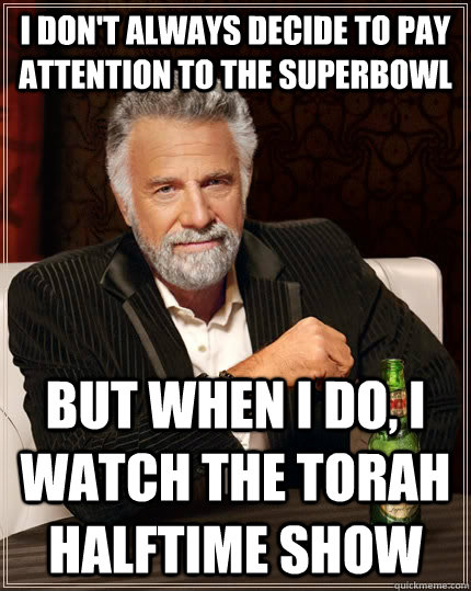 I don't always decide to pay  attention to the superbowl but when I do, I watch the torah halftime show  The Most Interesting Man In The World