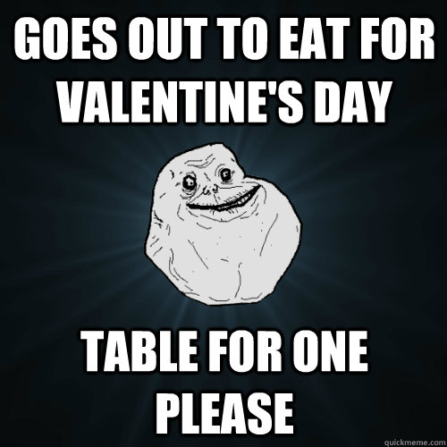 Goes out to eat for Valentine's Day Table for one please  Forever Alone