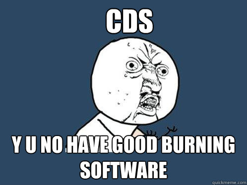 CDS Y U NO HAVE GOOD BURNING SOFTWARE  Y U No