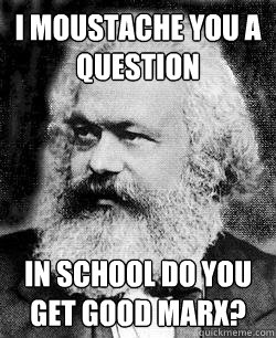 I Moustache you a question In school do you get good marx?  
