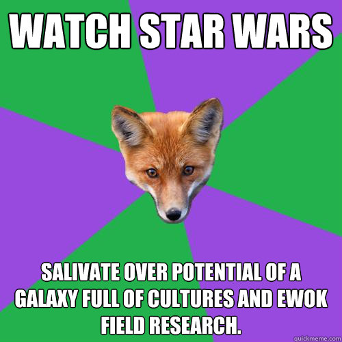 Watch Star Wars Salivate over potential of a galaxy full of cultures And ewok field research.  Anthropology Major Fox