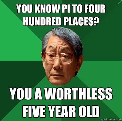 You know Pi to four hundred places? You a worthless five year old  High Expectations Asian Father