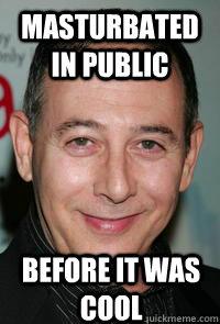 Masturbated in public Before it was cool  Hipster Paul Reubens