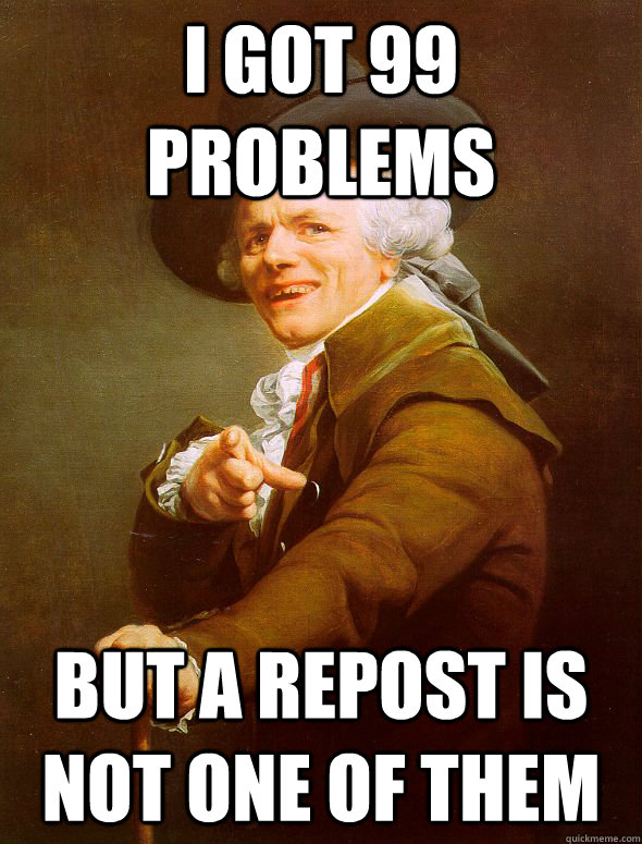 I GOT 99 PROBLEMS BUT A REPOST IS NOT ONE OF THEM  Joseph Ducreux