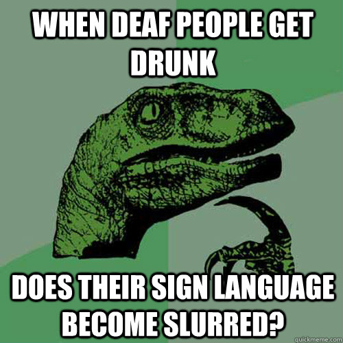 When deaf people get drunk does their sign language become slurred? - When deaf people get drunk does their sign language become slurred?  Philosoraptor