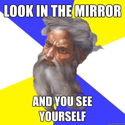 Look in the mirror  And you see
yourself  Advice God