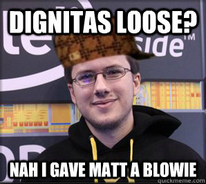 Dignitas Loose? Nah I gave Matt a blowie  Scumbag Jatt