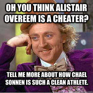 Oh you think Alistair Overeem is a cheater? Tell me more about how Chael Sonnen is such a clean athlete.  Condescending Wonka