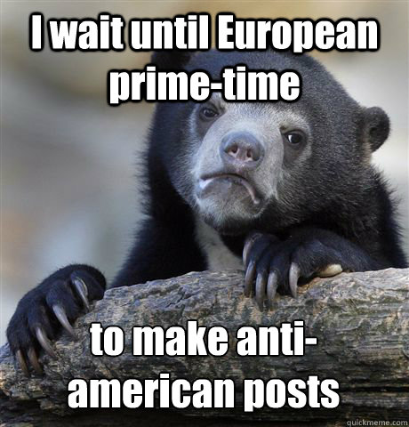 I wait until European prime-time to make anti-american posts  Confession Bear