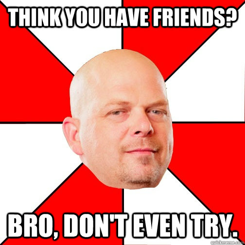 Think you have friends? Bro, don't even try.  Pawn Star