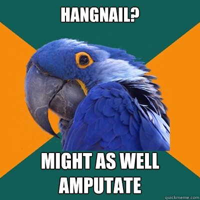 hangnail? might as well 
amputate - hangnail? might as well 
amputate  Paranoid Parrot