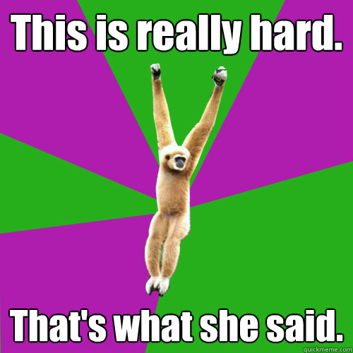 This is really hard. That's what she said. - This is really hard. That's what she said.  Over-used quote gibbon