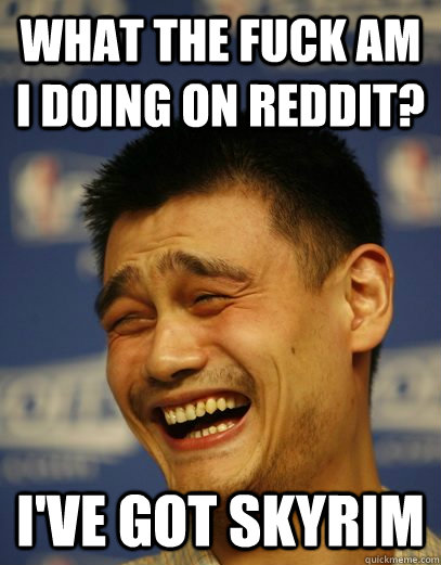 What the fuck am I doing on reddit? I've got skyrim  Yao Ming