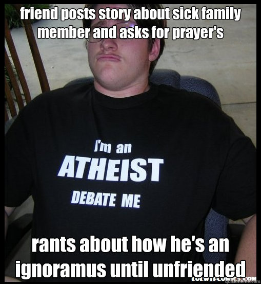 friend posts story about sick family member and asks for prayer's rants about how he's an ignoramus until unfriended  Scumbag Atheist