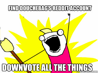 find douchebag's reddit account downvote all the things  All The Things