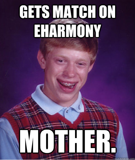 Gets match on eharmony mother.  Bad Luck Brian