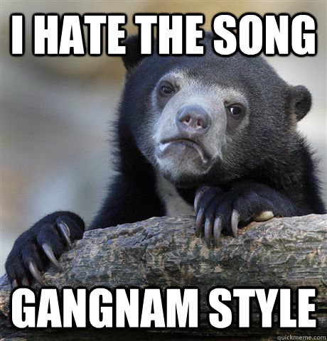 I hate the song Gangnam Style - I hate the song Gangnam Style  Confession Bear