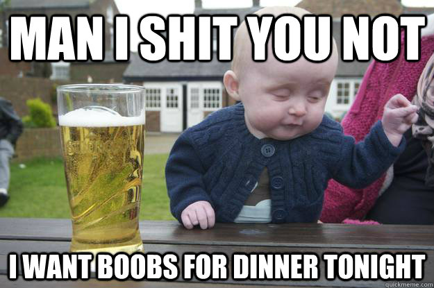 Man i shit you not I want boobs for dinner tonight  drunk baby