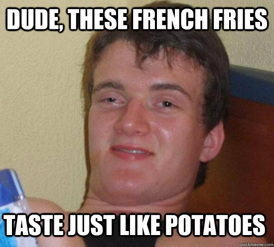 dude, These french fries taste just like potatoes  10 Guy