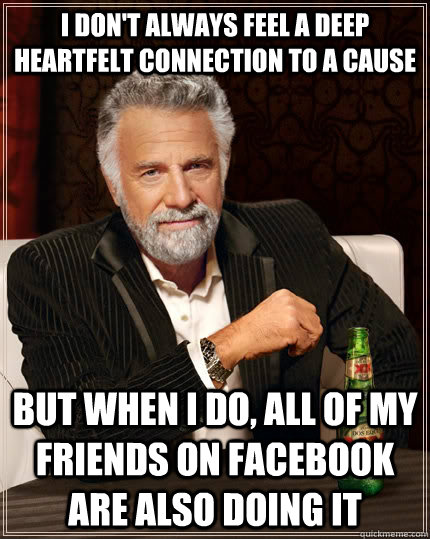 I don't always feel a deep heartfelt connection to a cause but when I do, all of my friends on facebook are also doing it - I don't always feel a deep heartfelt connection to a cause but when I do, all of my friends on facebook are also doing it  The Most Interesting Man In The World