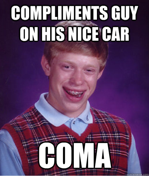 Compliments guy on his nice car Coma  Bad Luck Brian