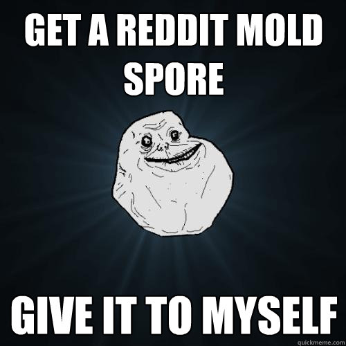 Get a Reddit mold spore give it to myself - Get a Reddit mold spore give it to myself  Forever Alone