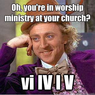 Oh, you're in worship ministry at your church?
 vi IV I V - Oh, you're in worship ministry at your church?
 vi IV I V  Condescending Wonka