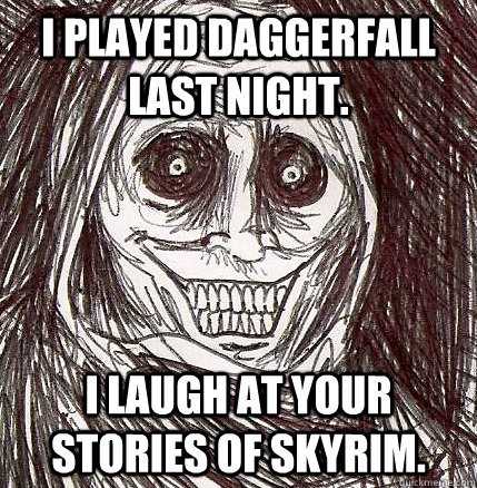 I played Daggerfall last night. I laugh at your stories of Skyrim. - I played Daggerfall last night. I laugh at your stories of Skyrim.  Horrifying Houseguest