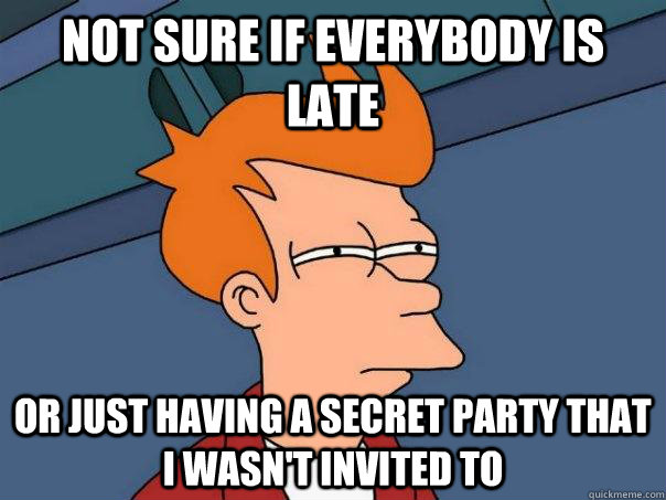 not sure if everybody is late or just having a secret party that i wasn't invited to  Futurama Fry