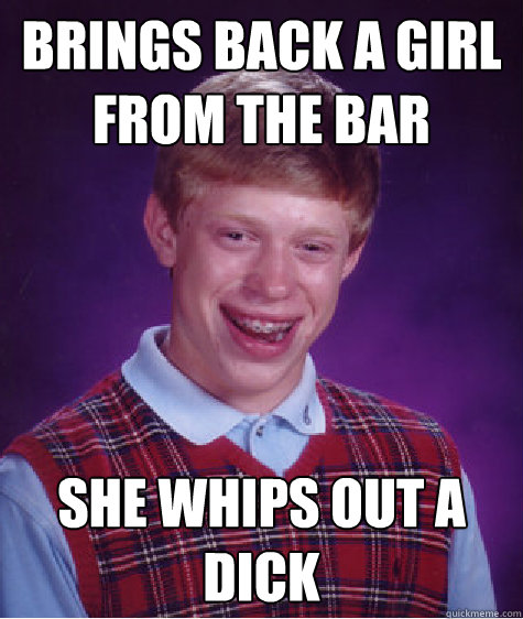 brings back a girl from the bar She whips out a dick  Bad Luck Brian