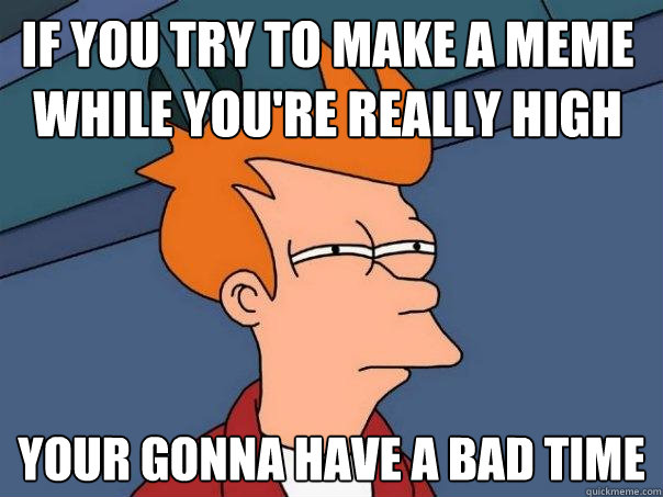 IF you try to make a meme while you're really high Your gonna have a bad time - IF you try to make a meme while you're really high Your gonna have a bad time  Futurama Fry