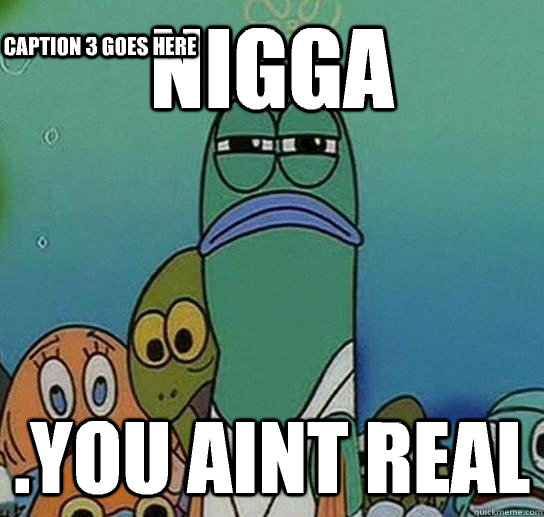 Nigga .you aint real Caption 3 goes here  Serious fish SpongeBob