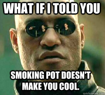 what if i told you Smoking pot doesn't make you cool.  Matrix Morpheus