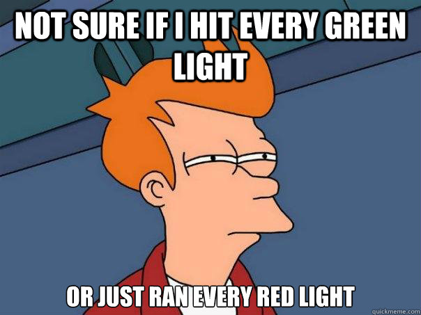 Not sure if I hit every green light or just ran every red light - Not sure if I hit every green light or just ran every red light  Futurama Fry