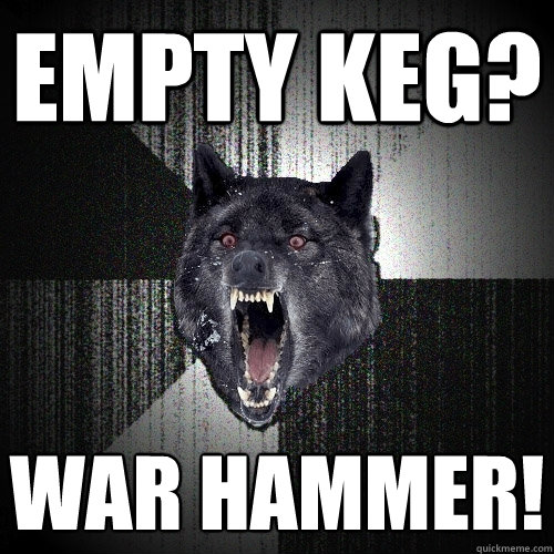 EMPTY KEG? war HAMMER!  Insanity Wolf