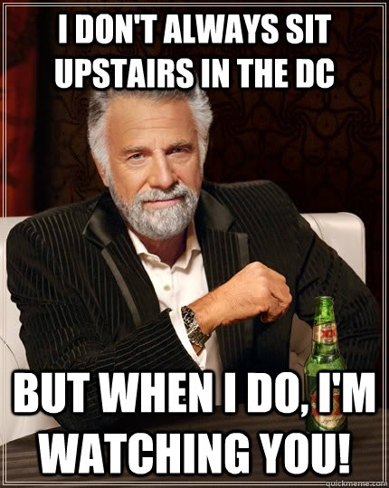 I don't always sit upstairs in the DC but when I do, I'm watching you!  The Most Interesting Man In The World