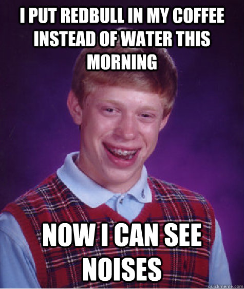 I put redbull in my coffee instead of water this morning Now I can see noises  Bad Luck Brian