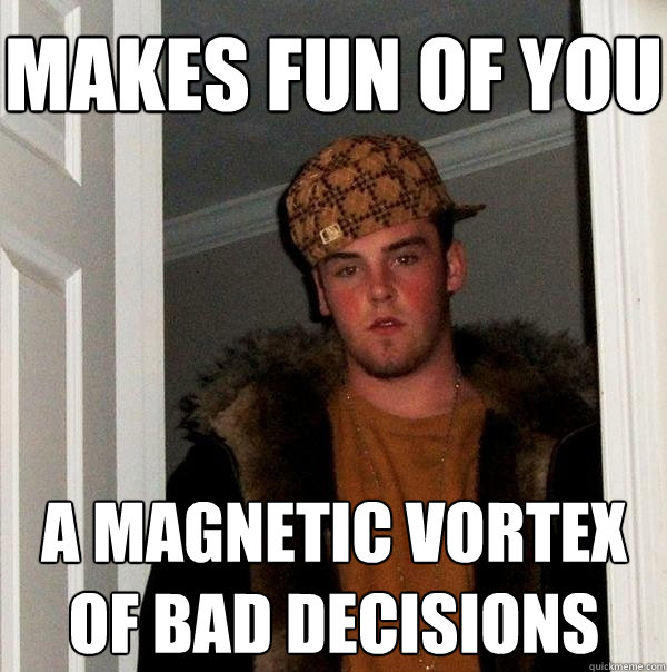 makes fun of you a magnetic vortex of bad decisions - makes fun of you a magnetic vortex of bad decisions  Scumbag Steve