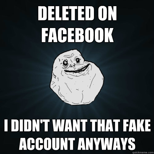 Deleted on Facebook I didn't want that fake account anyways    Forever Alone