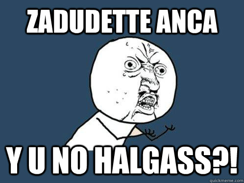 ZaDudette Anca  Y U NO Halgass?!  Y U No