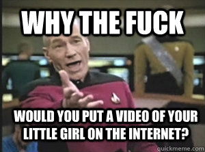 why the fuck Would you put a video of your little girl on the internet? - why the fuck Would you put a video of your little girl on the internet?  Annoyed Picard