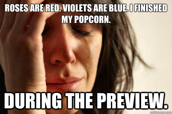 Roses are red. Violets are blue. I finished my popcorn. during the preview.  First World Problems