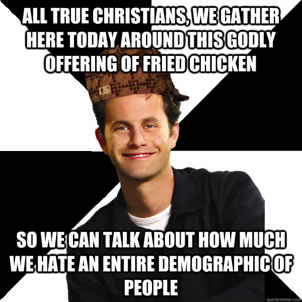 All true Christians, we gather here today around this godly offering of fried chicken so we can talk about how much we hate an entire demographic of people  Scumbag Christian