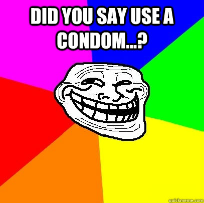 Did you say use a condom...?   Troll Face