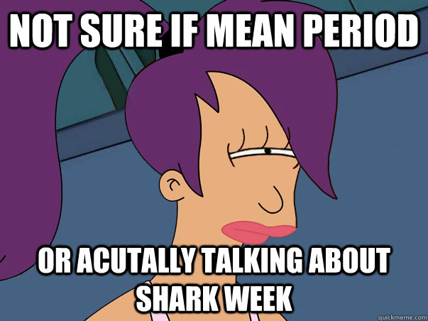 Not sure if mean period or acutally talking about shark week  Leela Futurama