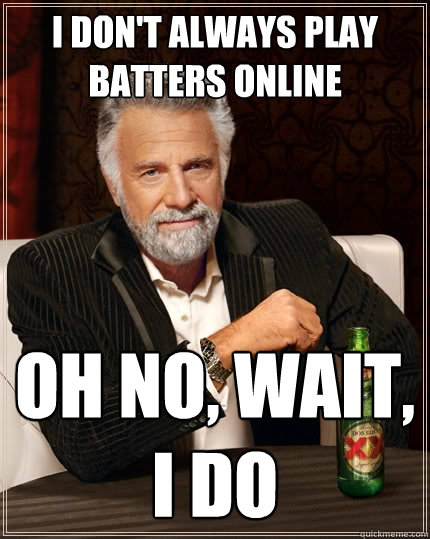 I don't always play Batters online Oh no, wait, I do - I don't always play Batters online Oh no, wait, I do  The Most Interesting Man In The World