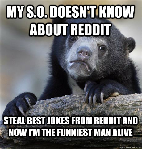 My S.O. doesn't know about reddit Steal best jokes from reddit and now I'm the funniest man alive  Confession Bear