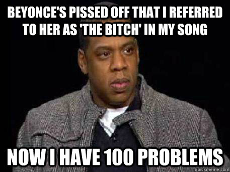 Beyonce's pissed off that I referred to her as 'the bitch' in my song  Now I have 100 problems  Bad Luck Jay Z