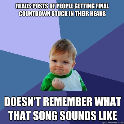 Reads posts of people getting Final Countdown stuck in their heads Doesn't remember what that song sounds like  Success Kid